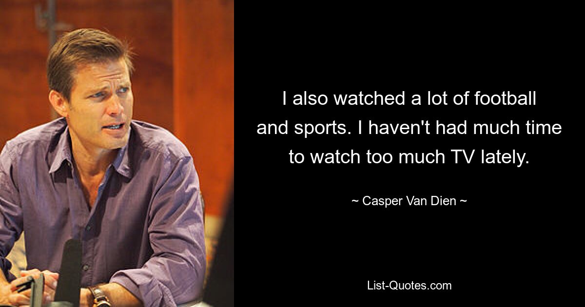 I also watched a lot of football and sports. I haven't had much time to watch too much TV lately. — © Casper Van Dien