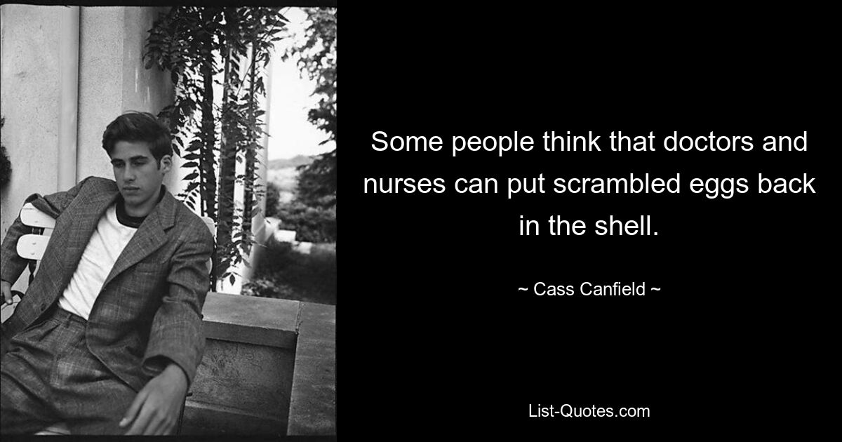 Some people think that doctors and nurses can put scrambled eggs back in the shell. — © Cass Canfield