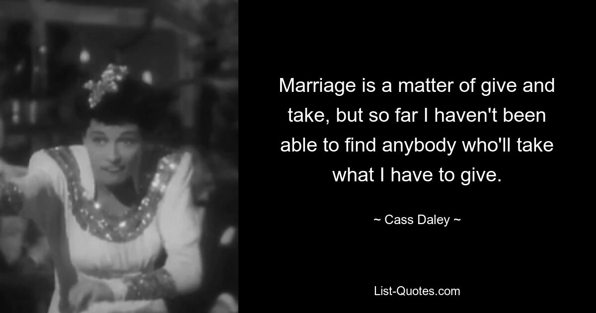 Marriage is a matter of give and take, but so far I haven't been able to find anybody who'll take what I have to give. — © Cass Daley