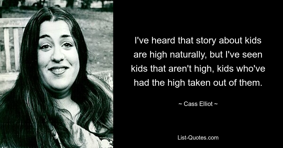 I've heard that story about kids are high naturally, but I've seen kids that aren't high, kids who've had the high taken out of them. — © Cass Elliot