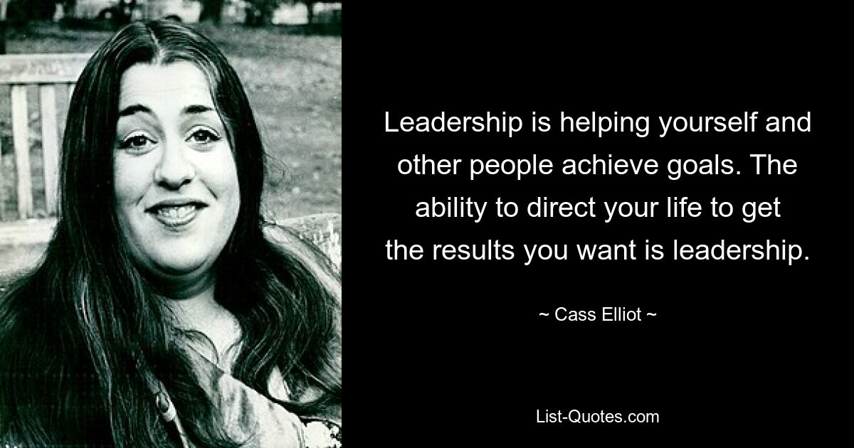 Leadership is helping yourself and other people achieve goals. The ability to direct your life to get the results you want is leadership. — © Cass Elliot