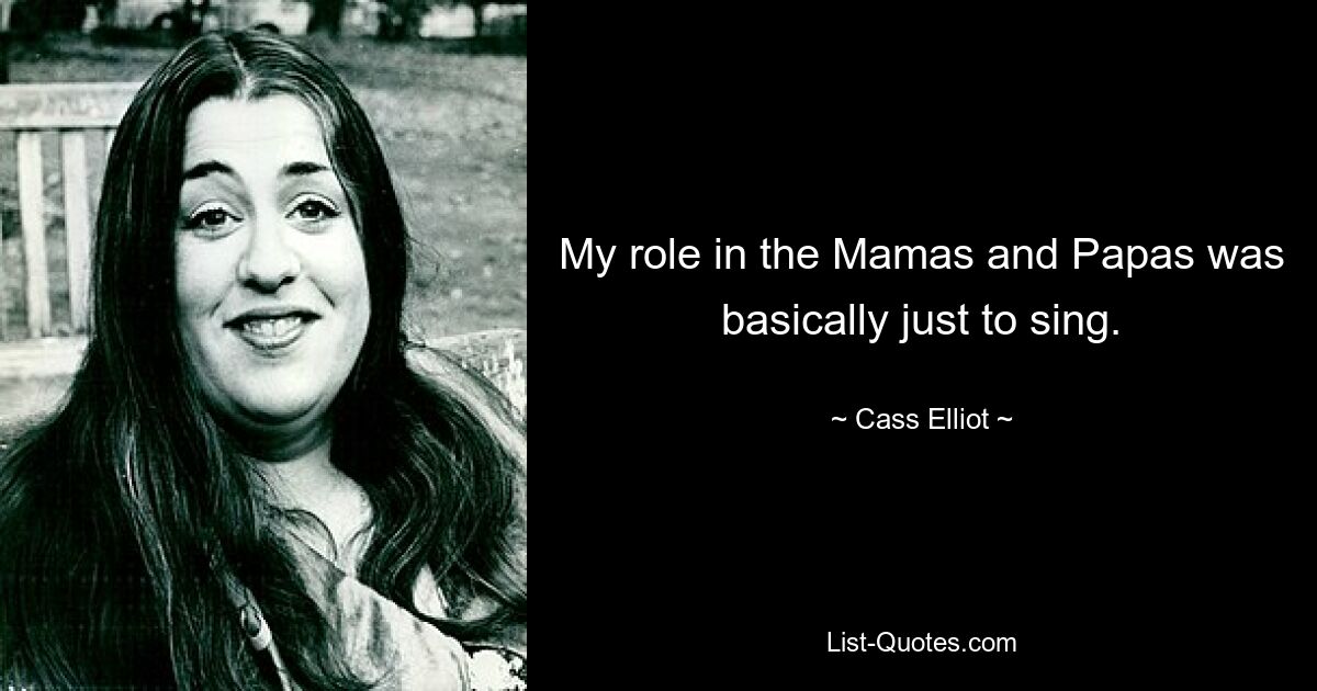 My role in the Mamas and Papas was basically just to sing. — © Cass Elliot