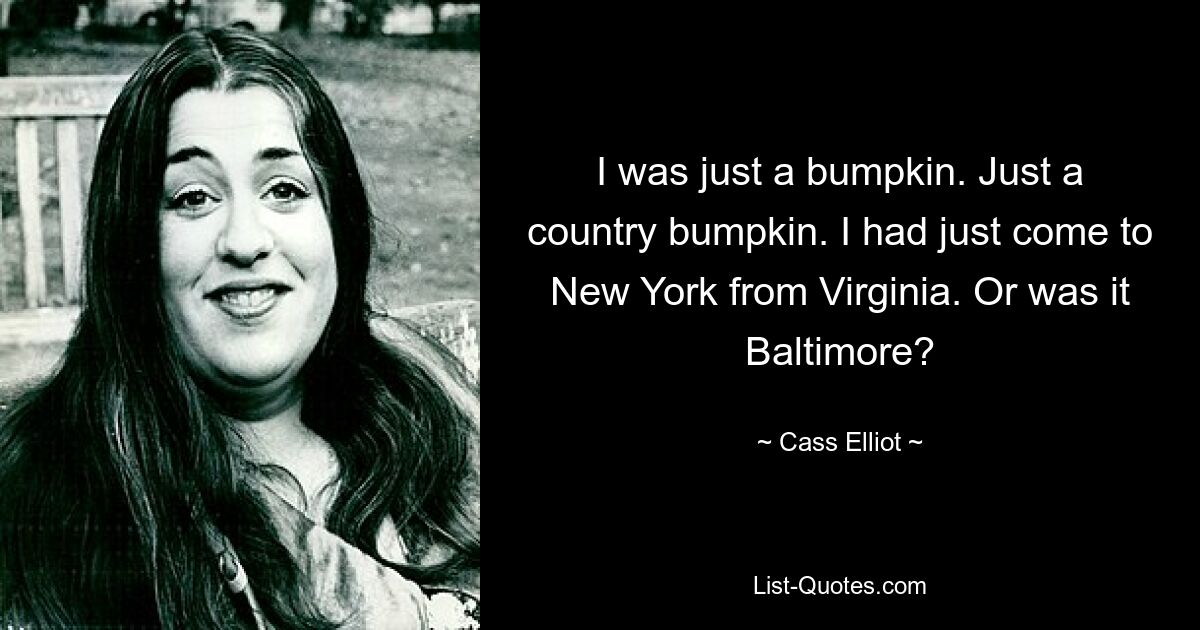 I was just a bumpkin. Just a country bumpkin. I had just come to New York from Virginia. Or was it Baltimore? — © Cass Elliot