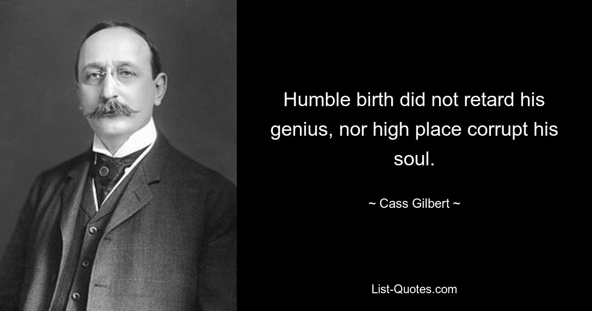 Humble birth did not retard his genius, nor high place corrupt his soul. — © Cass Gilbert