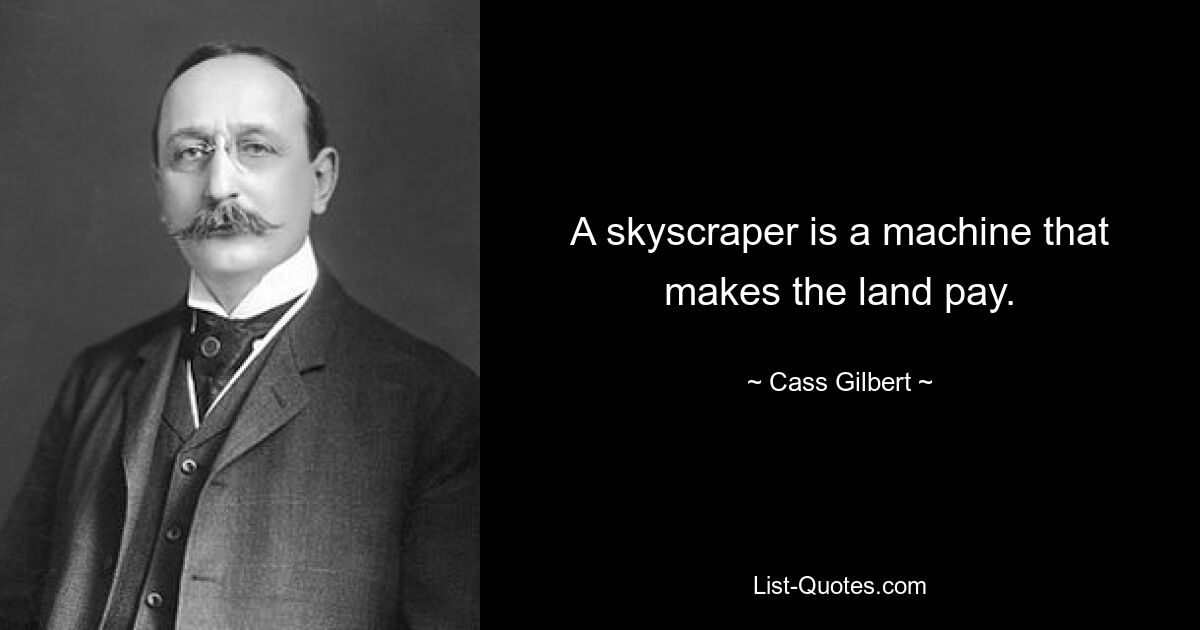 A skyscraper is a machine that makes the land pay. — © Cass Gilbert