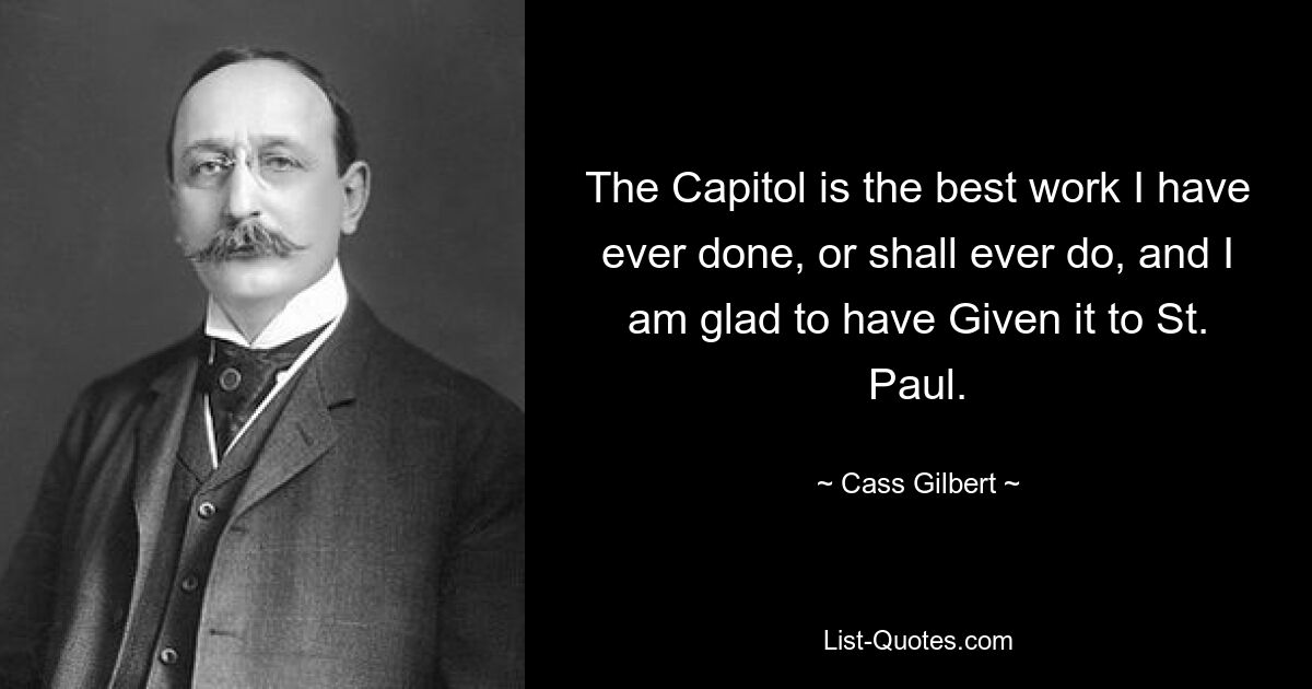 The Capitol is the best work I have ever done, or shall ever do, and I am glad to have Given it to St. Paul. — © Cass Gilbert