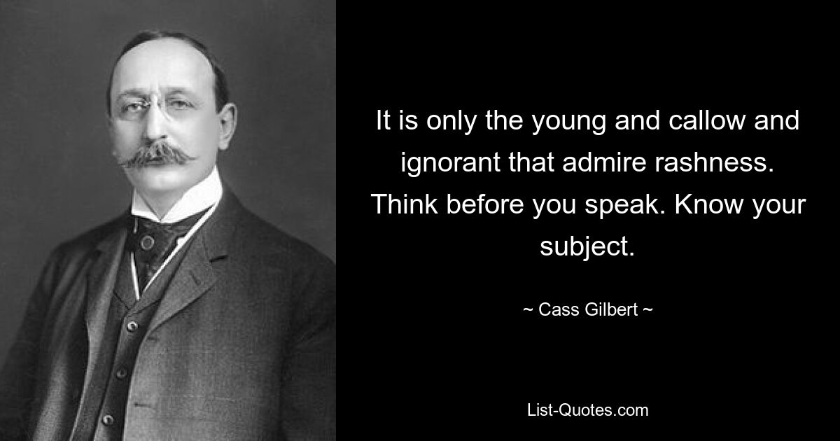 It is only the young and callow and ignorant that admire rashness. Think before you speak. Know your subject. — © Cass Gilbert