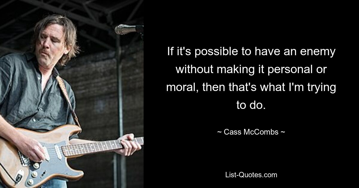 If it's possible to have an enemy without making it personal or moral, then that's what I'm trying to do. — © Cass McCombs