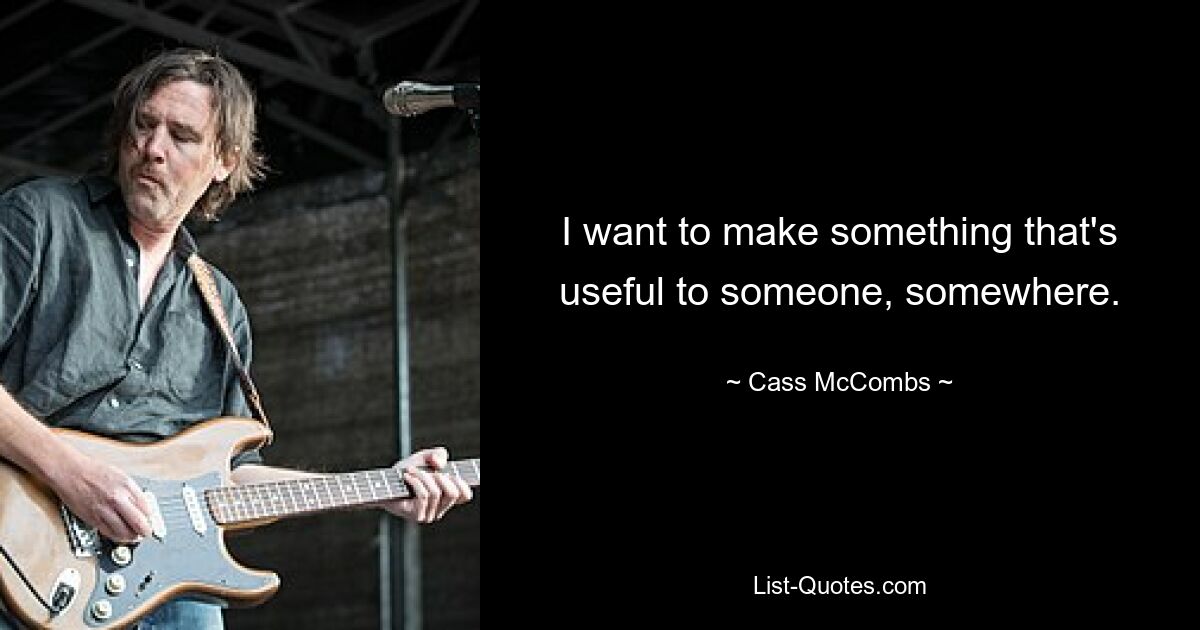 I want to make something that's useful to someone, somewhere. — © Cass McCombs