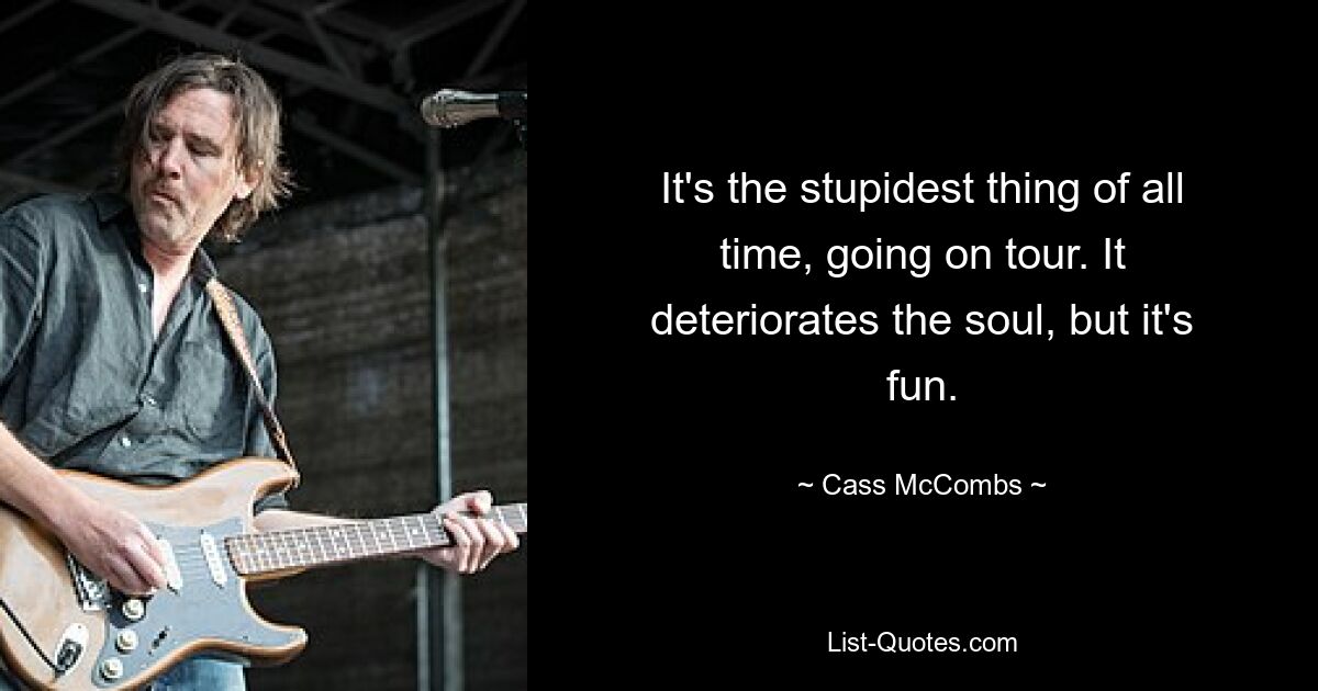 It's the stupidest thing of all time, going on tour. It deteriorates the soul, but it's fun. — © Cass McCombs