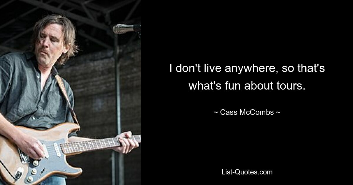 I don't live anywhere, so that's what's fun about tours. — © Cass McCombs