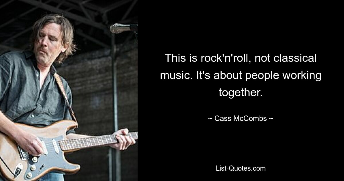 This is rock'n'roll, not classical music. It's about people working together. — © Cass McCombs