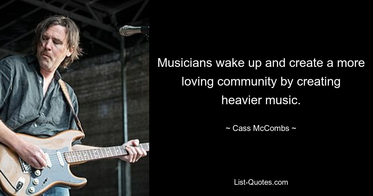 Musicians wake up and create a more loving community by creating heavier music. — © Cass McCombs