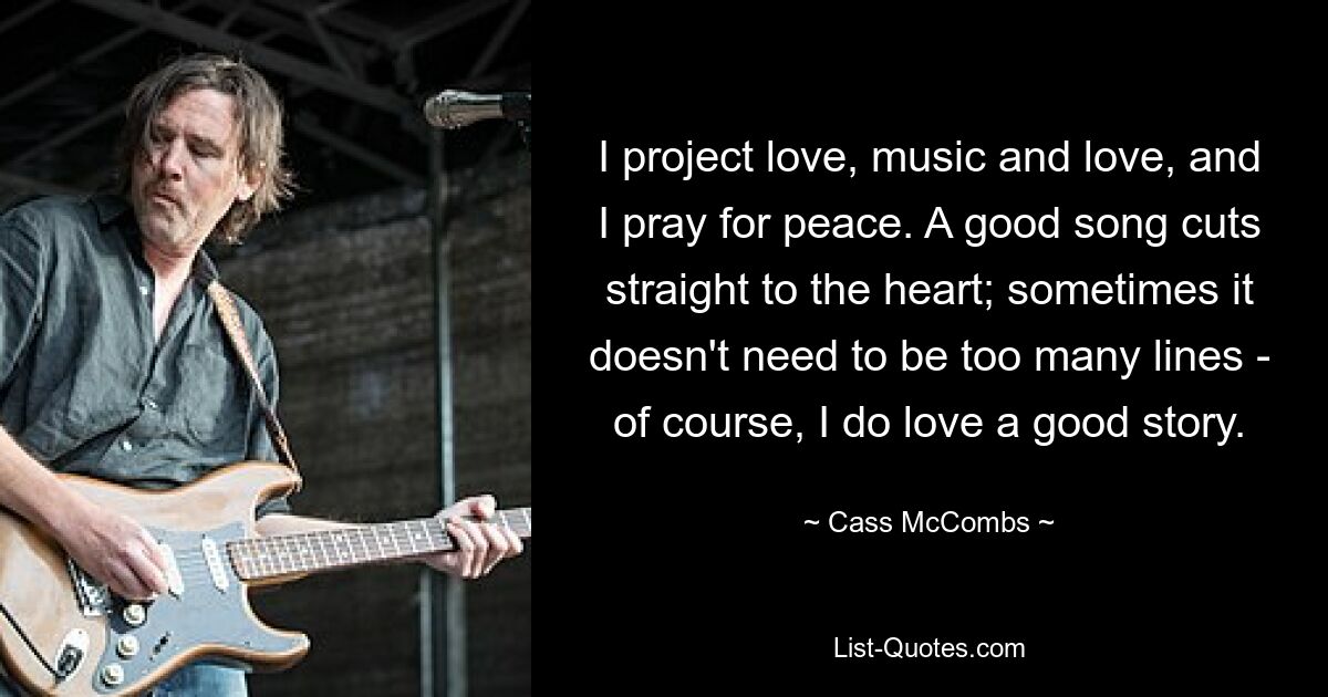 I project love, music and love, and I pray for peace. A good song cuts straight to the heart; sometimes it doesn't need to be too many lines - of course, I do love a good story. — © Cass McCombs