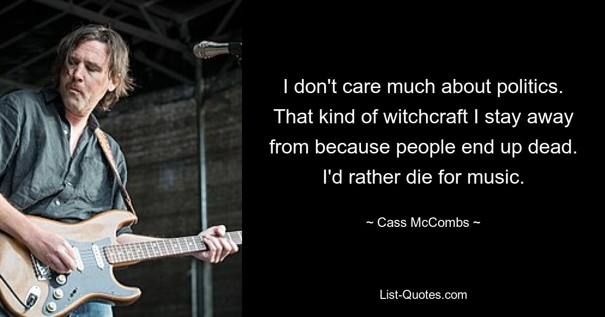 I don't care much about politics. That kind of witchcraft I stay away from because people end up dead. I'd rather die for music. — © Cass McCombs