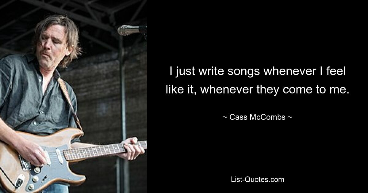 I just write songs whenever I feel like it, whenever they come to me. — © Cass McCombs