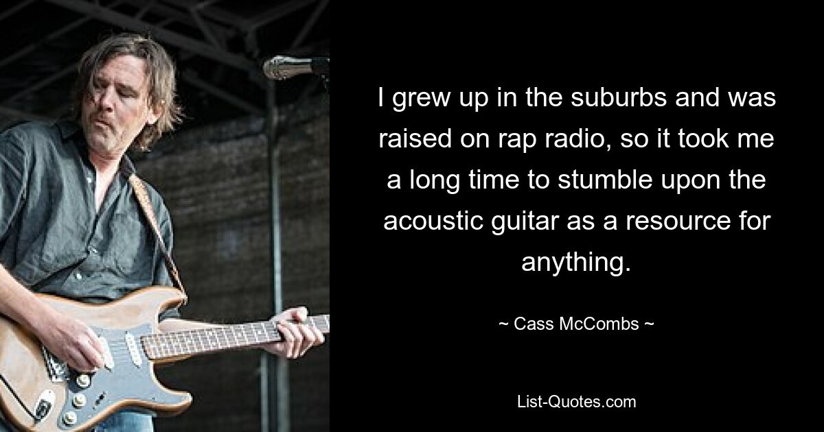 I grew up in the suburbs and was raised on rap radio, so it took me a long time to stumble upon the acoustic guitar as a resource for anything. — © Cass McCombs