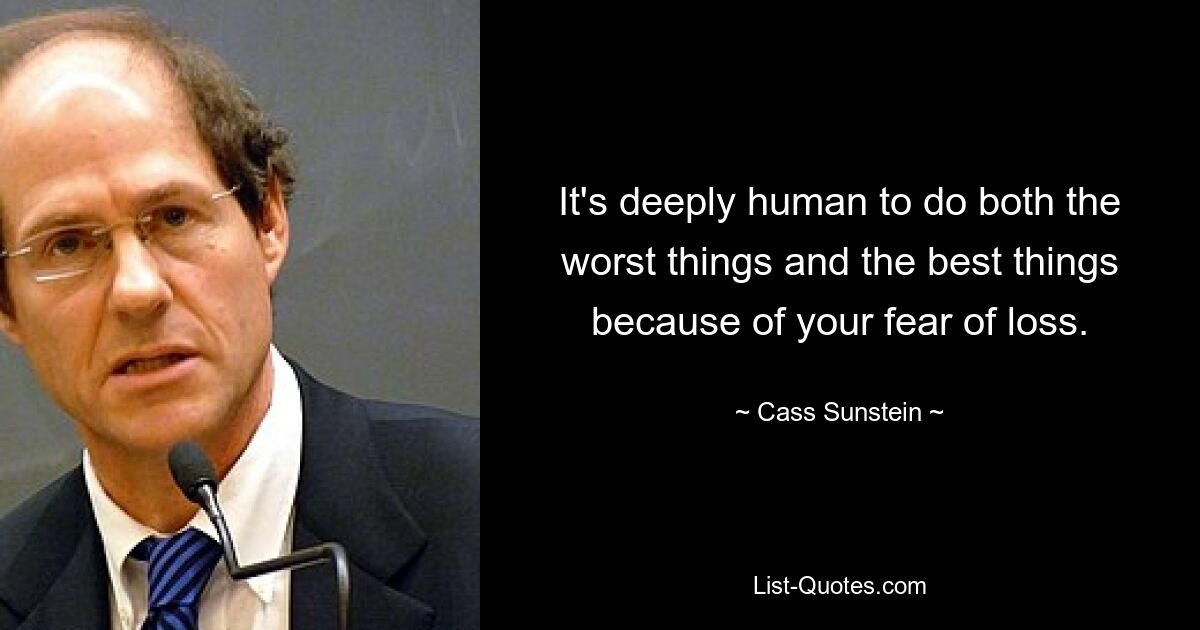 It's deeply human to do both the worst things and the best things because of your fear of loss. — © Cass Sunstein