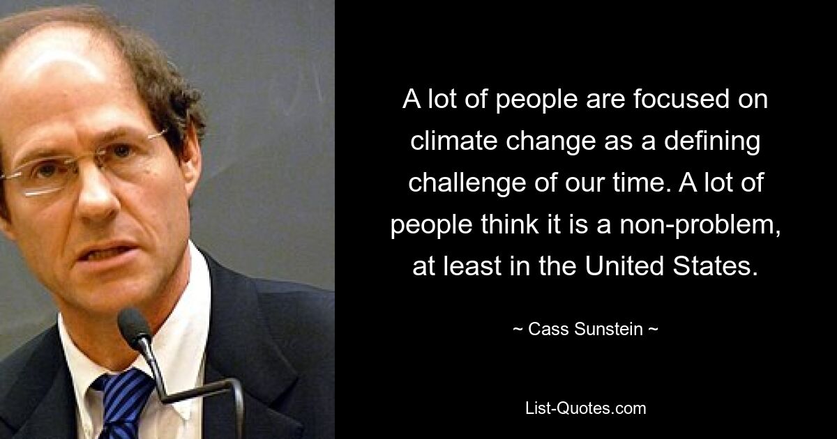 A lot of people are focused on climate change as a defining challenge of our time. A lot of people think it is a non-problem, at least in the United States. — © Cass Sunstein