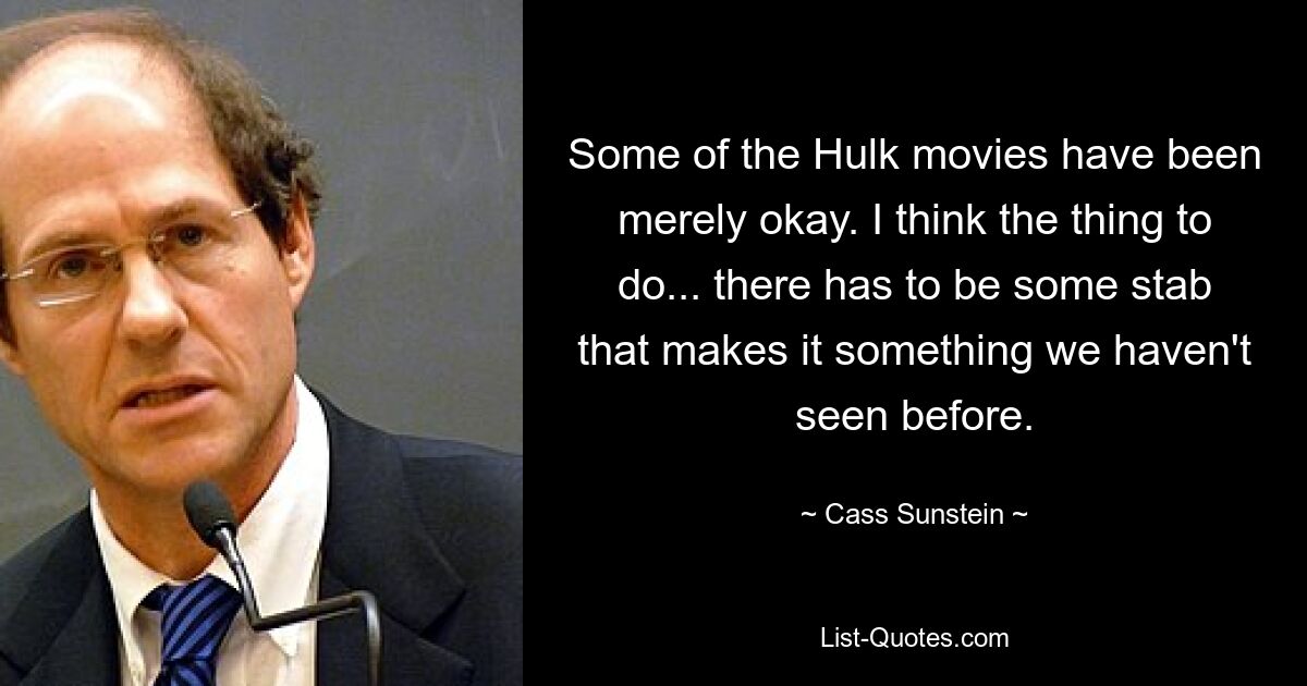 Some of the Hulk movies have been merely okay. I think the thing to do... there has to be some stab that makes it something we haven't seen before. — © Cass Sunstein