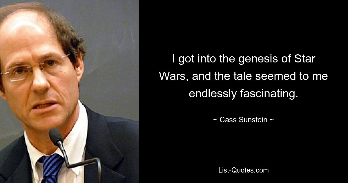 I got into the genesis of Star Wars, and the tale seemed to me endlessly fascinating. — © Cass Sunstein