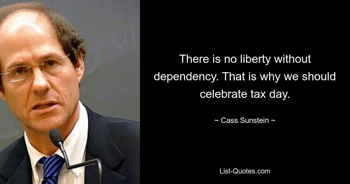 There is no liberty without dependency. That is why we should celebrate tax day. — © Cass Sunstein