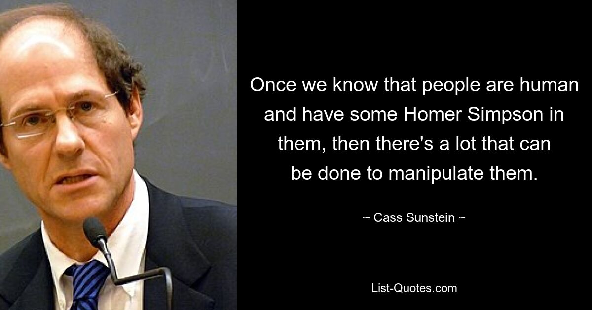 Once we know that people are human and have some Homer Simpson in them, then there's a lot that can be done to manipulate them. — © Cass Sunstein