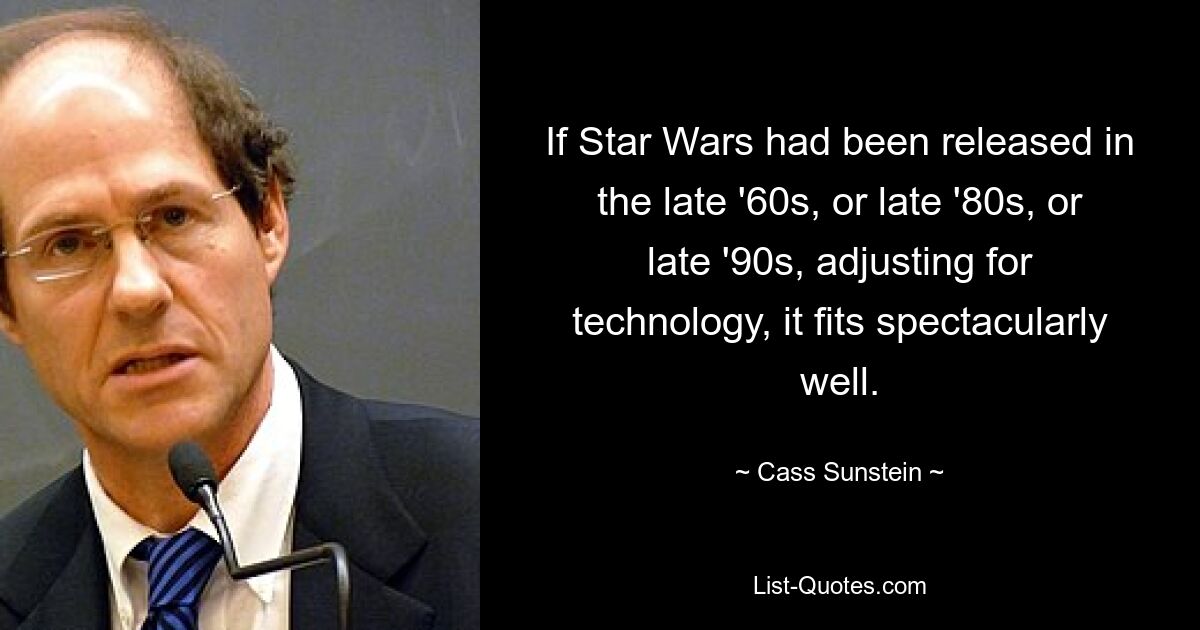 If Star Wars had been released in the late '60s, or late '80s, or late '90s, adjusting for technology, it fits spectacularly well. — © Cass Sunstein