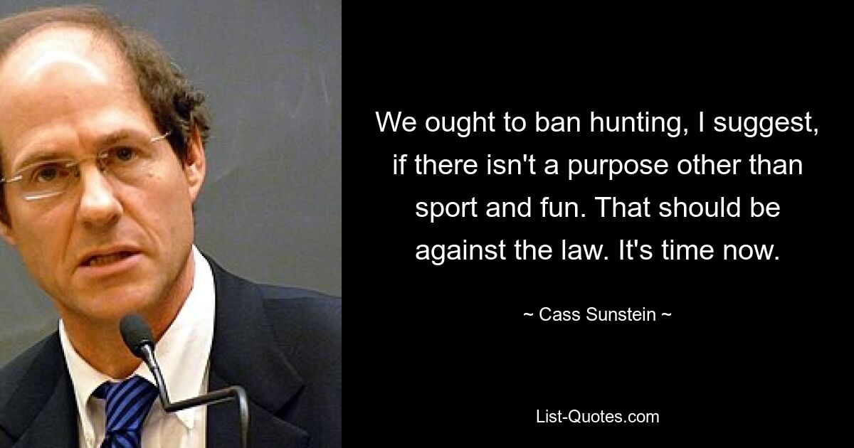 We ought to ban hunting, I suggest, if there isn't a purpose other than sport and fun. That should be against the law. It's time now. — © Cass Sunstein