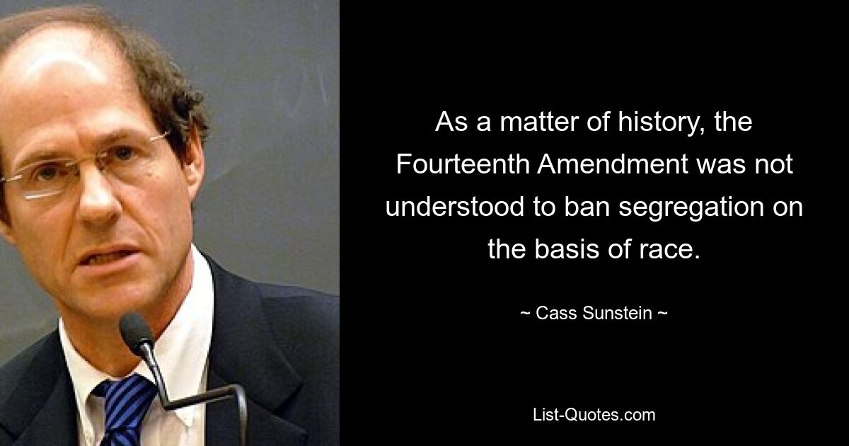 As a matter of history, the Fourteenth Amendment was not understood to ban segregation on the basis of race. — © Cass Sunstein