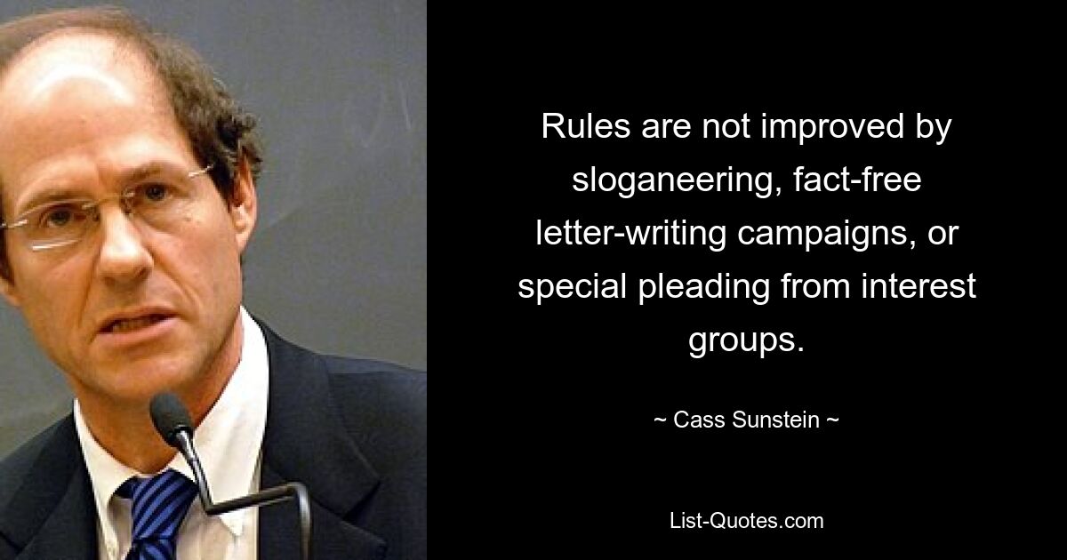 Rules are not improved by sloganeering, fact-free letter-writing campaigns, or special pleading from interest groups. — © Cass Sunstein