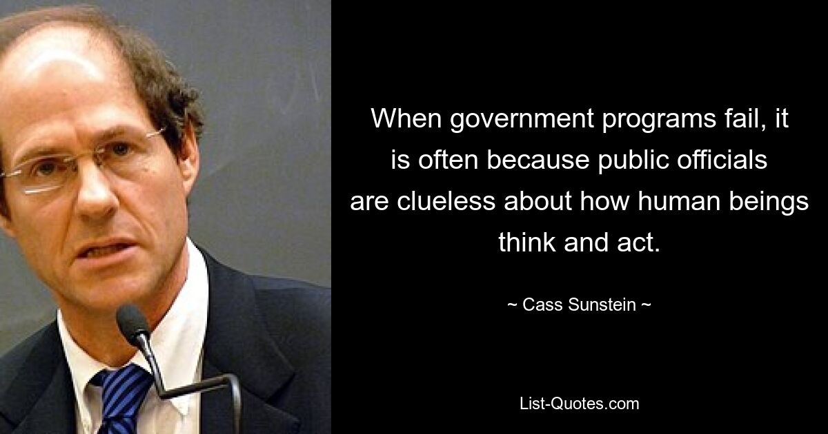 When government programs fail, it is often because public officials are clueless about how human beings think and act. — © Cass Sunstein