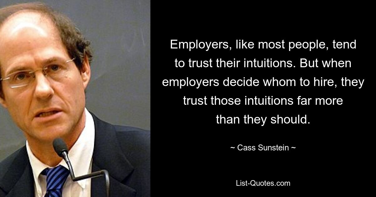 Employers, like most people, tend to trust their intuitions. But when employers decide whom to hire, they trust those intuitions far more than they should. — © Cass Sunstein