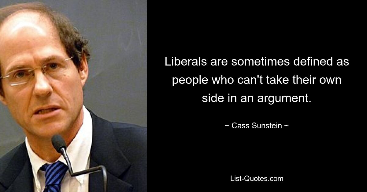 Liberals are sometimes defined as people who can't take their own side in an argument. — © Cass Sunstein