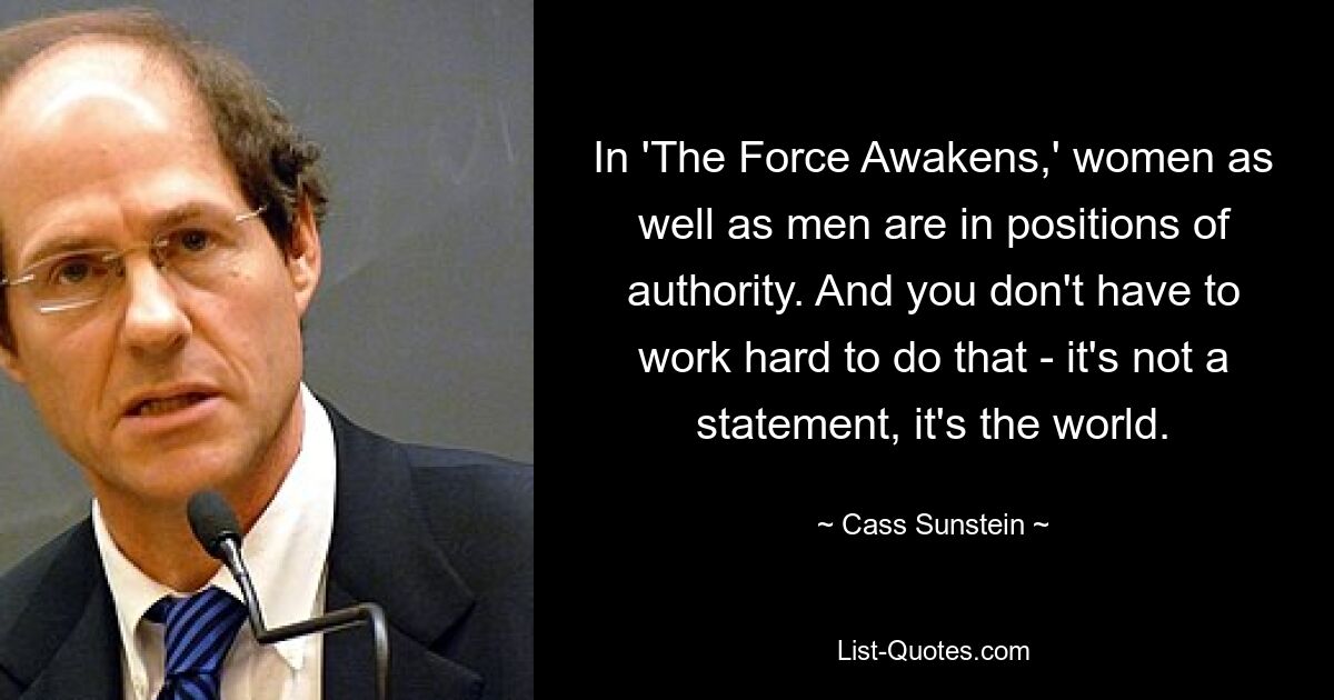 In 'The Force Awakens,' women as well as men are in positions of authority. And you don't have to work hard to do that - it's not a statement, it's the world. — © Cass Sunstein