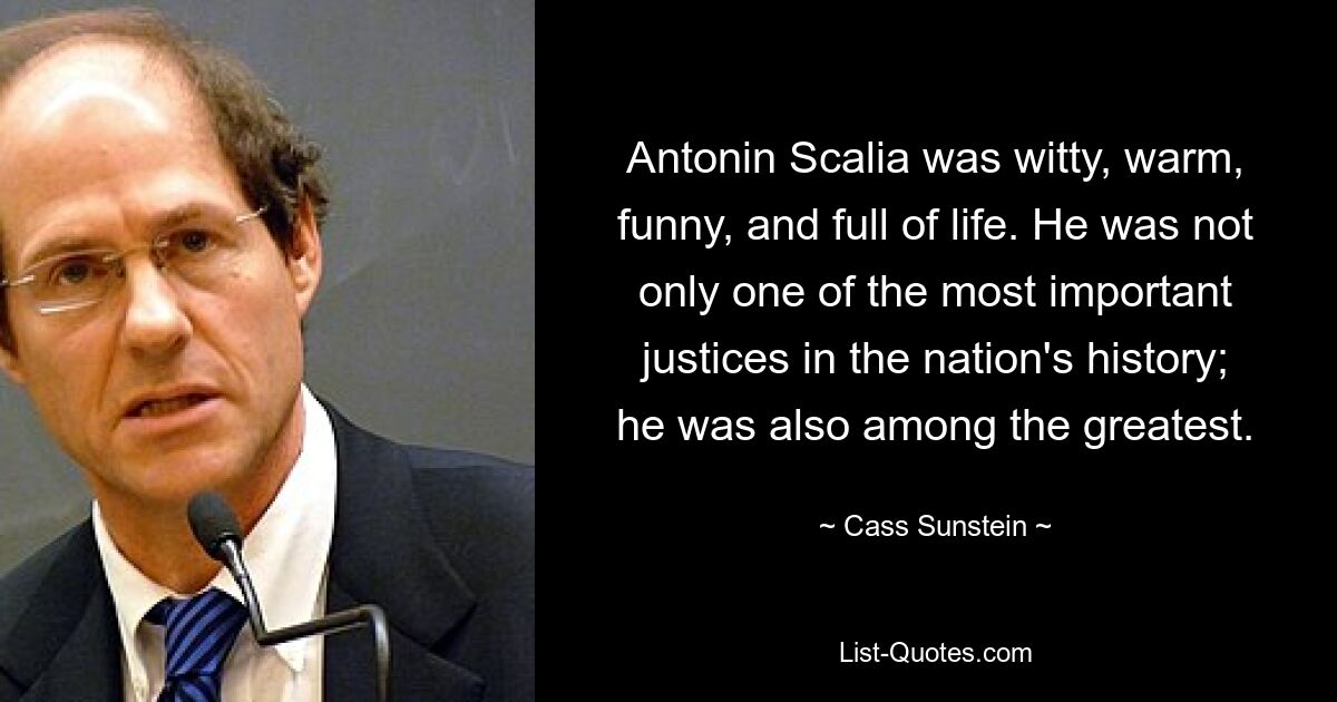 Antonin Scalia was witty, warm, funny, and full of life. He was not only one of the most important justices in the nation's history; he was also among the greatest. — © Cass Sunstein