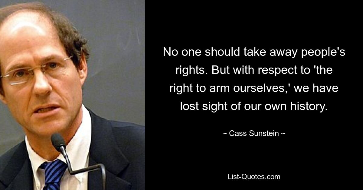 No one should take away people's rights. But with respect to 'the right to arm ourselves,' we have lost sight of our own history. — © Cass Sunstein