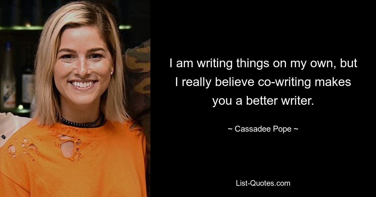 I am writing things on my own, but I really believe co-writing makes you a better writer. — © Cassadee Pope