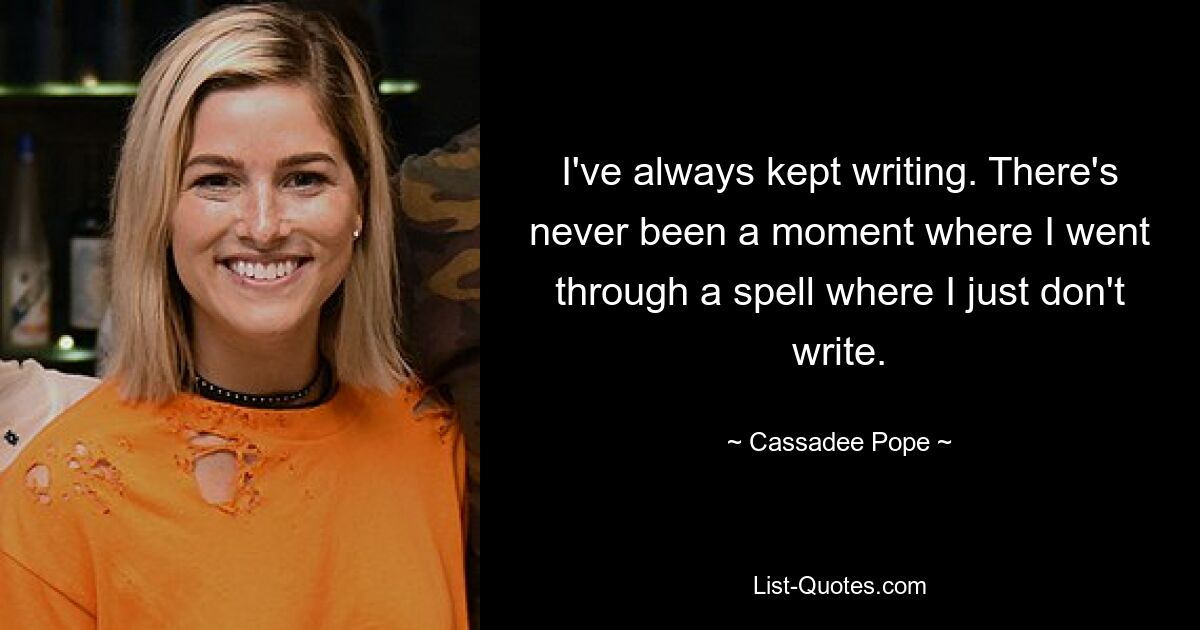 I've always kept writing. There's never been a moment where I went through a spell where I just don't write. — © Cassadee Pope