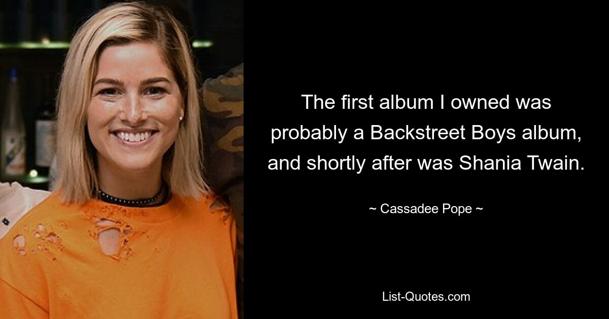 The first album I owned was probably a Backstreet Boys album, and shortly after was Shania Twain. — © Cassadee Pope