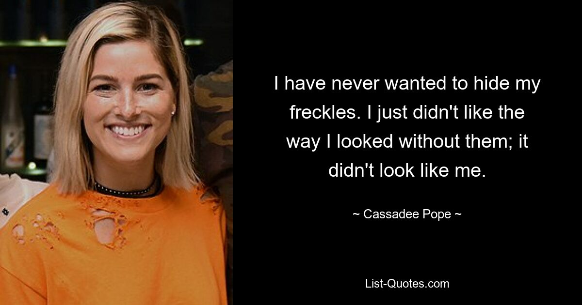 I have never wanted to hide my freckles. I just didn't like the way I looked without them; it didn't look like me. — © Cassadee Pope