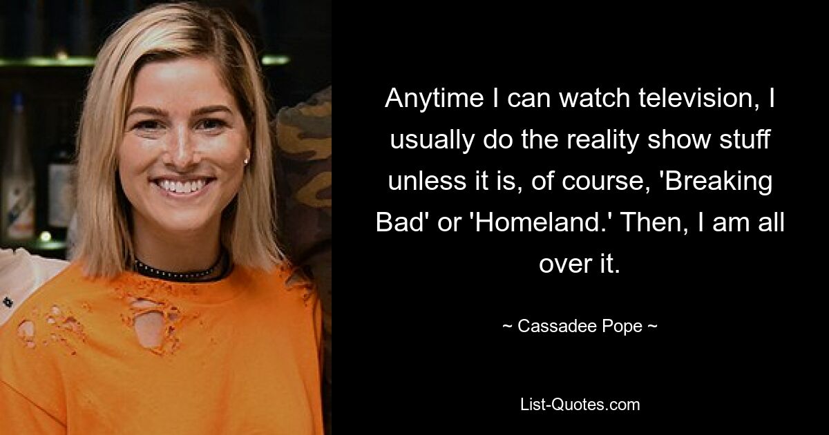 Anytime I can watch television, I usually do the reality show stuff unless it is, of course, 'Breaking Bad' or 'Homeland.' Then, I am all over it. — © Cassadee Pope