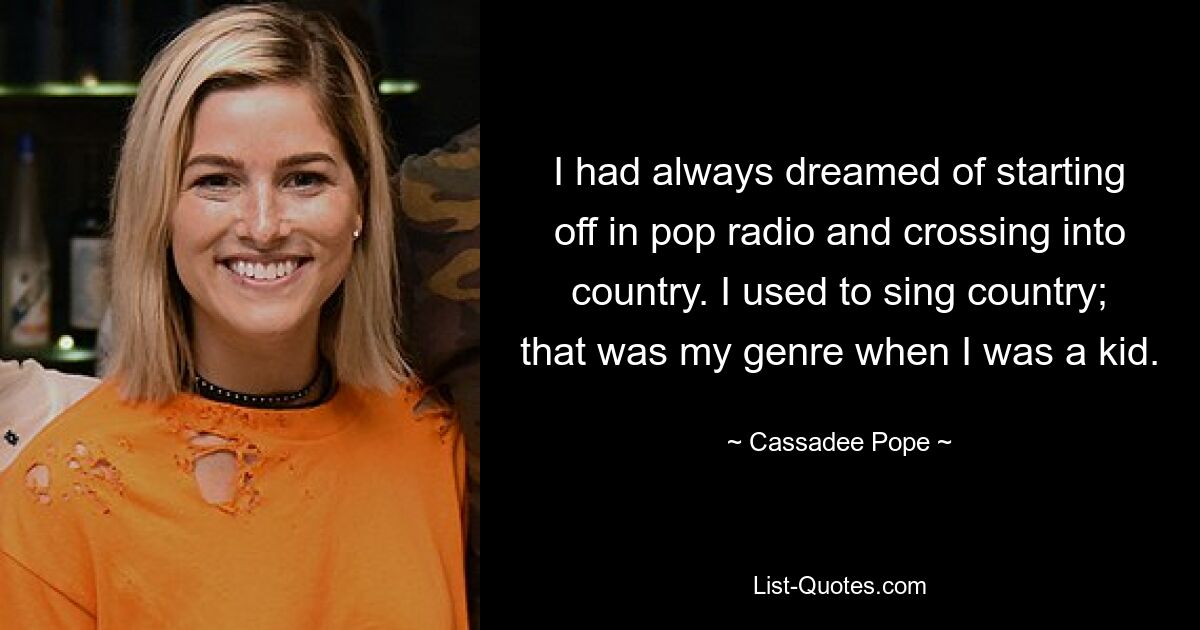 I had always dreamed of starting off in pop radio and crossing into country. I used to sing country; that was my genre when I was a kid. — © Cassadee Pope