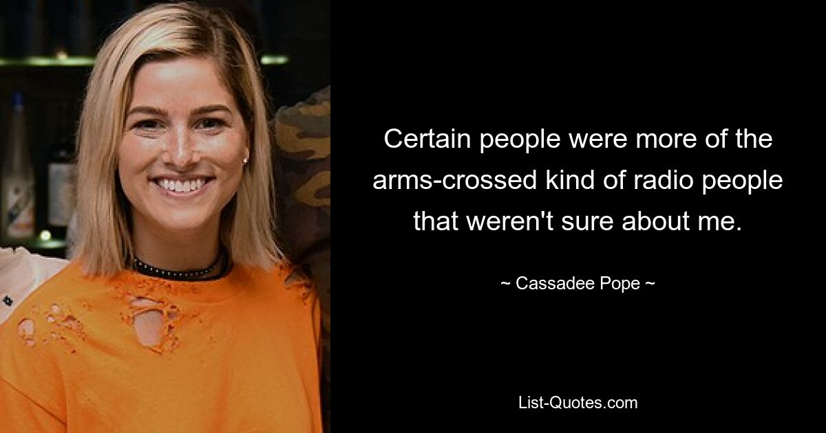 Certain people were more of the arms-crossed kind of radio people that weren't sure about me. — © Cassadee Pope