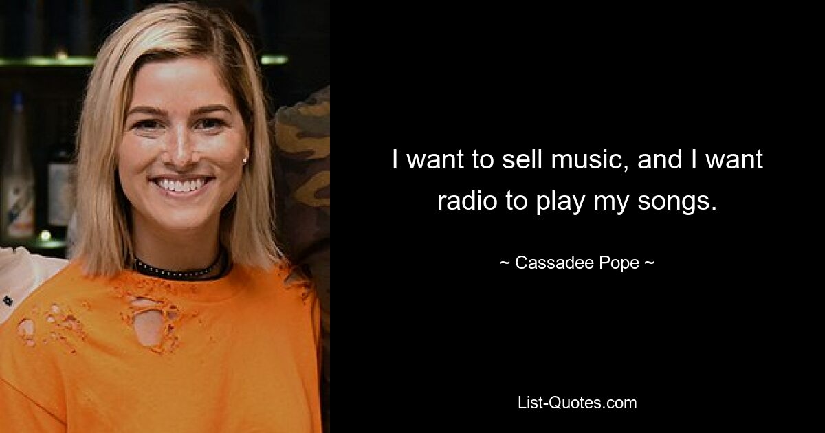 I want to sell music, and I want radio to play my songs. — © Cassadee Pope