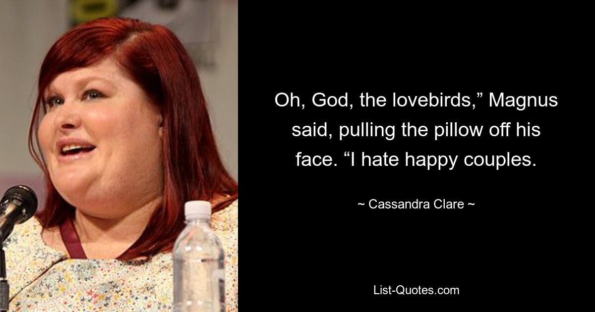 Oh, God, the lovebirds,” Magnus said, pulling the pillow off his face. “I hate happy couples. — © Cassandra Clare