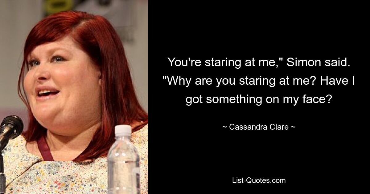 You're staring at me," Simon said. "Why are you staring at me? Have I got something on my face? — © Cassandra Clare