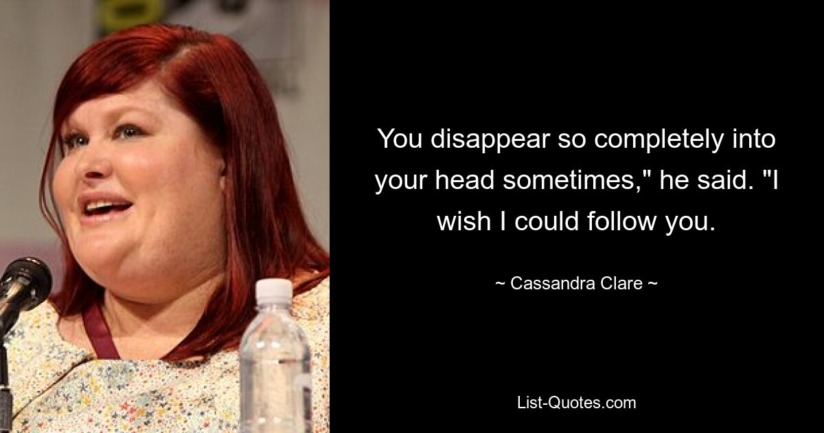 You disappear so completely into your head sometimes," he said. "I wish I could follow you. — © Cassandra Clare