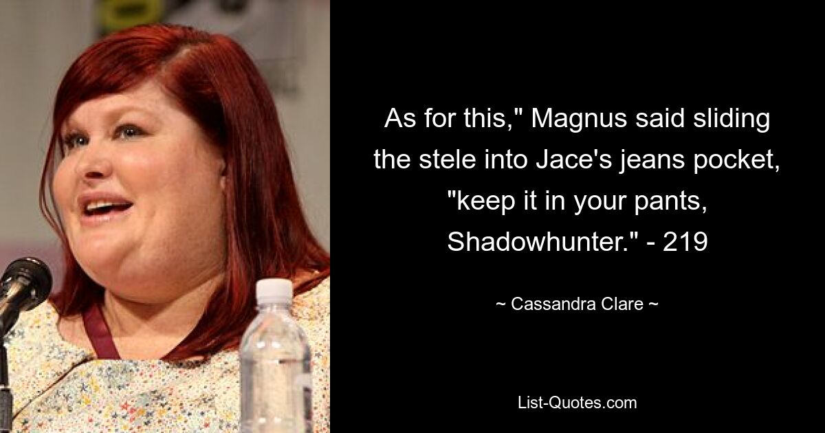 As for this," Magnus said sliding the stele into Jace's jeans pocket, "keep it in your pants, Shadowhunter." - 219 — © Cassandra Clare