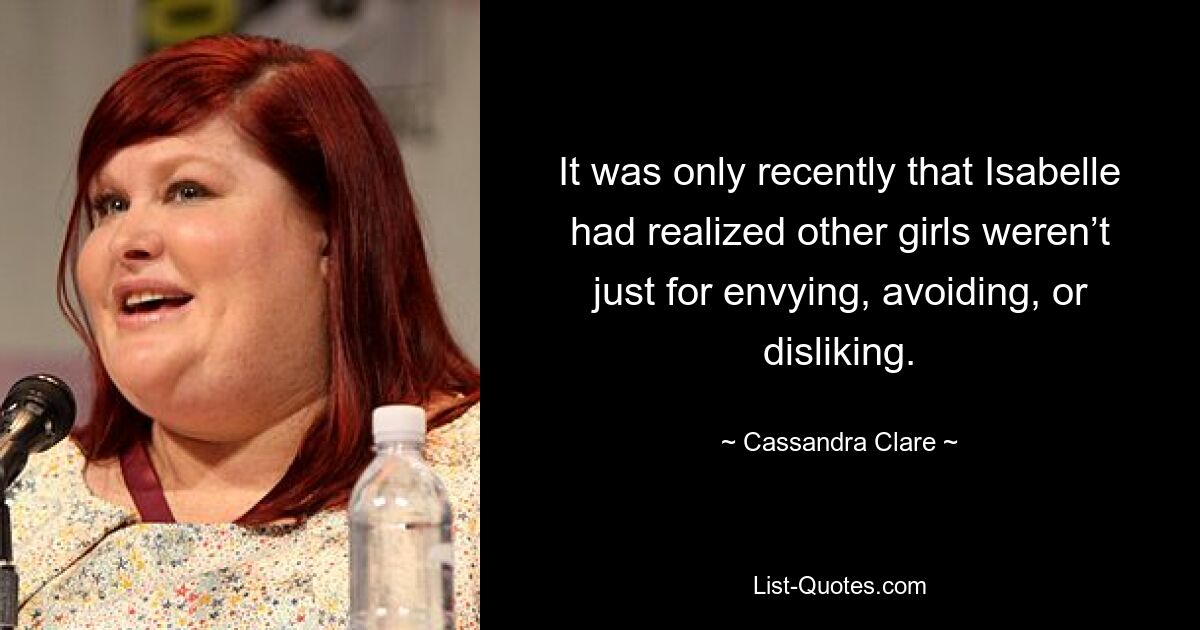 It was only recently that Isabelle had realized other girls weren’t just for envying, avoiding, or disliking. — © Cassandra Clare